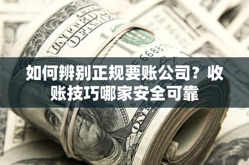 武汉如何辨别正规要账公司？收账技巧哪家安全可靠